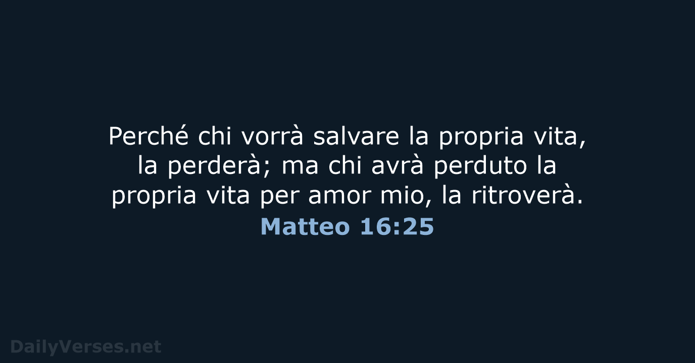 Perché chi vorrà salvare la propria vita, la perderà; ma chi avrà… Matteo 16:25
