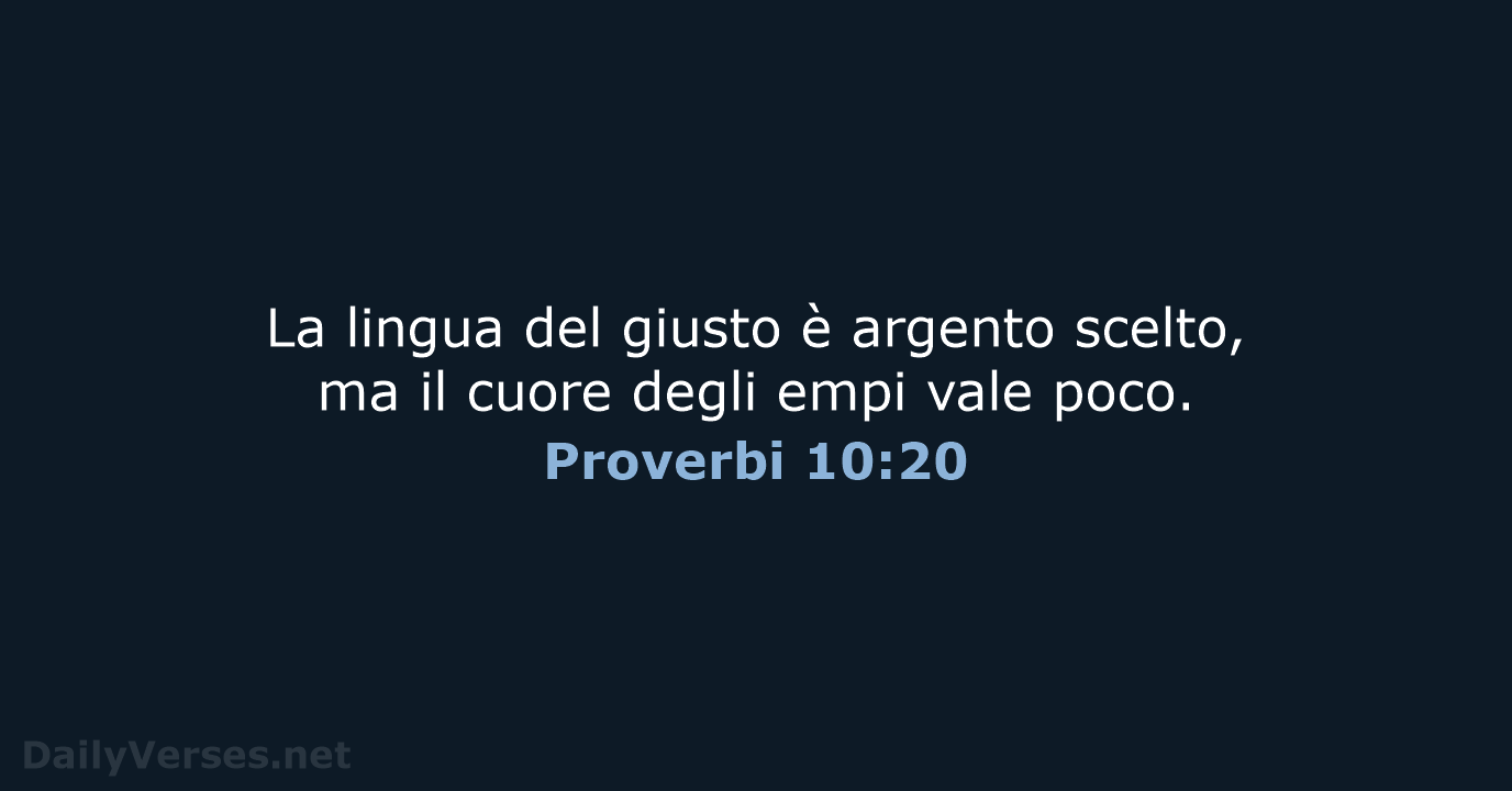 La lingua del giusto è argento scelto, ma il cuore degli empi vale poco. Proverbi 10:20