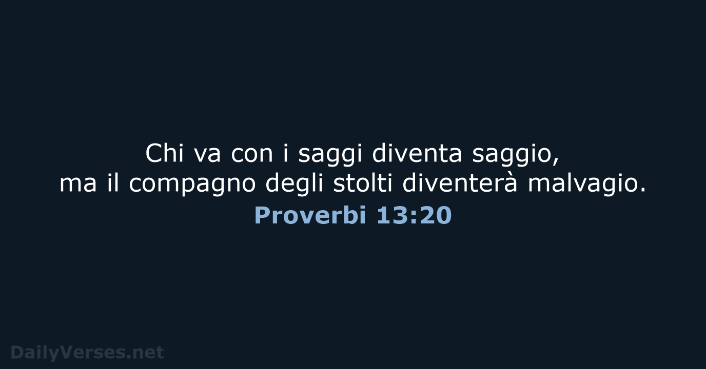 Chi va con i saggi diventa saggio, ma il compagno degli stolti diventerà malvagio. Proverbi 13:20