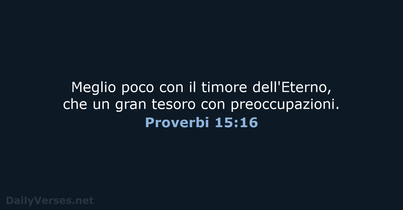 Meglio poco con il timore dell'Eterno, che un gran tesoro con preoccupazioni. Proverbi 15:16