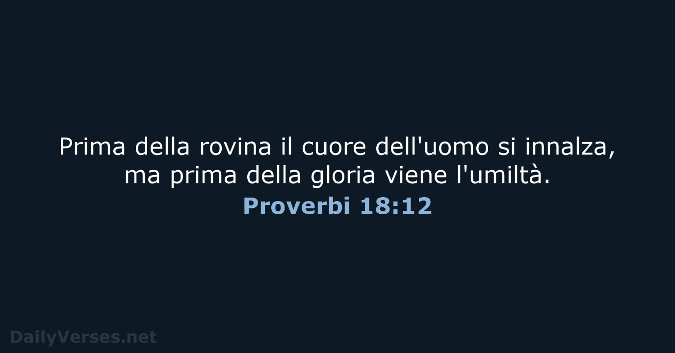 Prima della rovina il cuore dell'uomo si innalza, ma prima della gloria viene l'umiltà. Proverbi 18:12