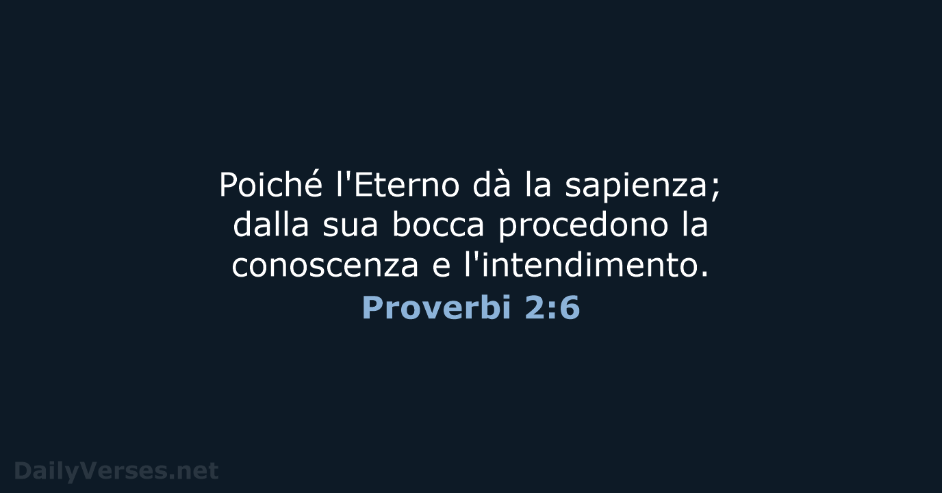 Poiché l'Eterno dà la sapienza; dalla sua bocca procedono la conoscenza e l'intendimento. Proverbi 2:6