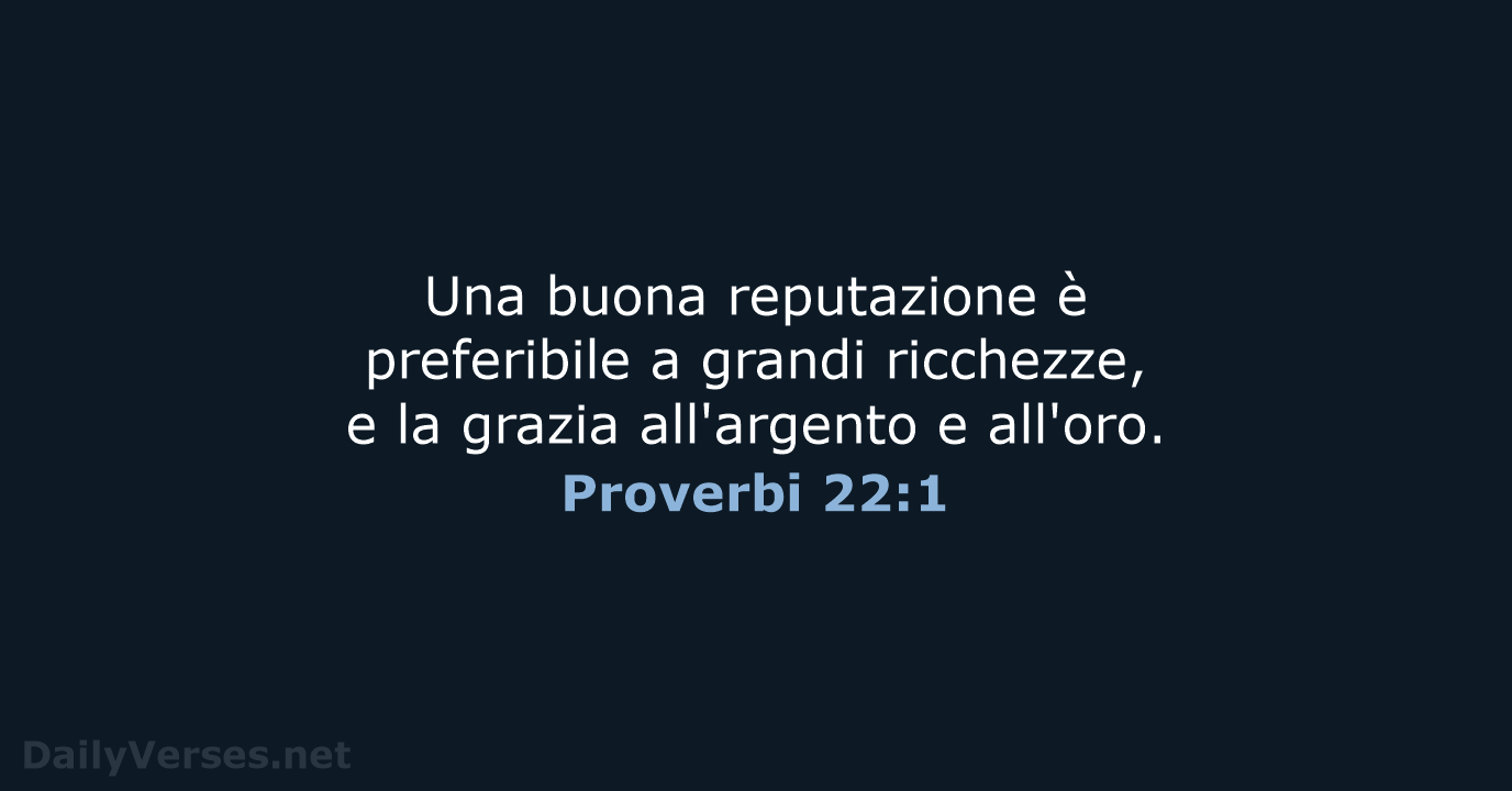Una buona reputazione è preferibile a grandi ricchezze, e la grazia all'argento e all'oro. Proverbi 22:1