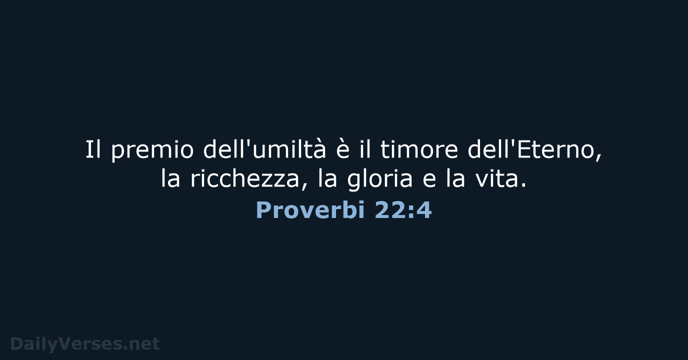 Il premio dell'umiltà è il timore dell'Eterno, la ricchezza, la gloria e la vita. Proverbi 22:4