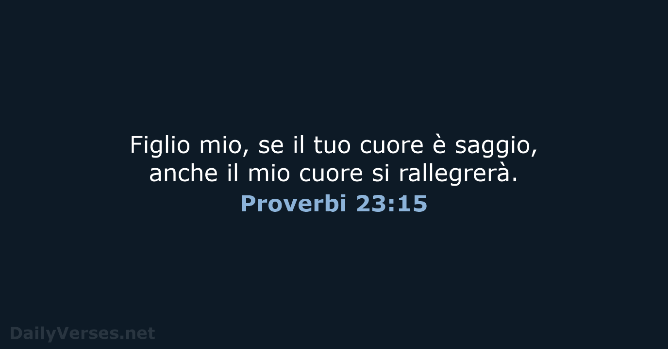 Figlio mio, se il tuo cuore è saggio, anche il mio cuore si rallegrerà. Proverbi 23:15