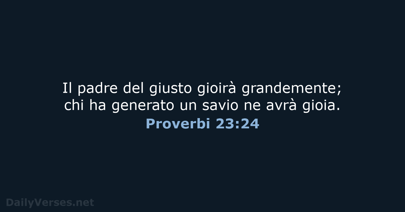 Il padre del giusto gioirà grandemente; chi ha generato un savio ne avrà gioia. Proverbi 23:24
