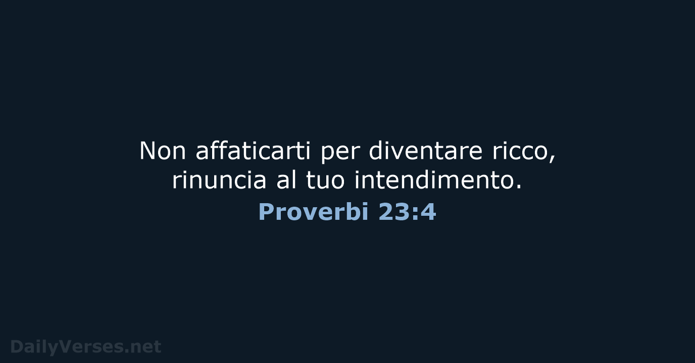 Non affaticarti per diventare ricco, rinuncia al tuo intendimento. Proverbi 23:4