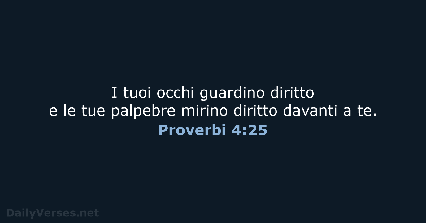 I tuoi occhi guardino diritto e le tue palpebre mirino diritto davanti a te. Proverbi 4:25