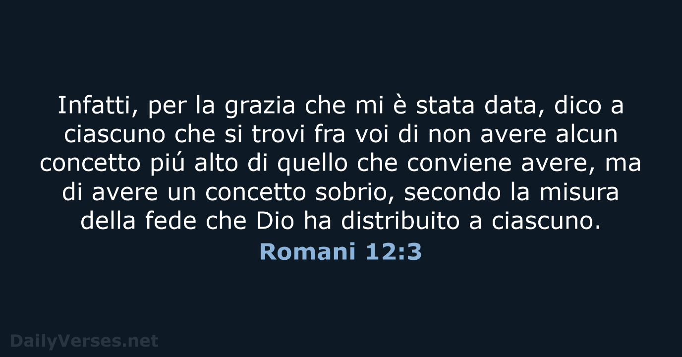 Infatti, per la grazia che mi è stata data, dico a ciascuno… Romani 12:3