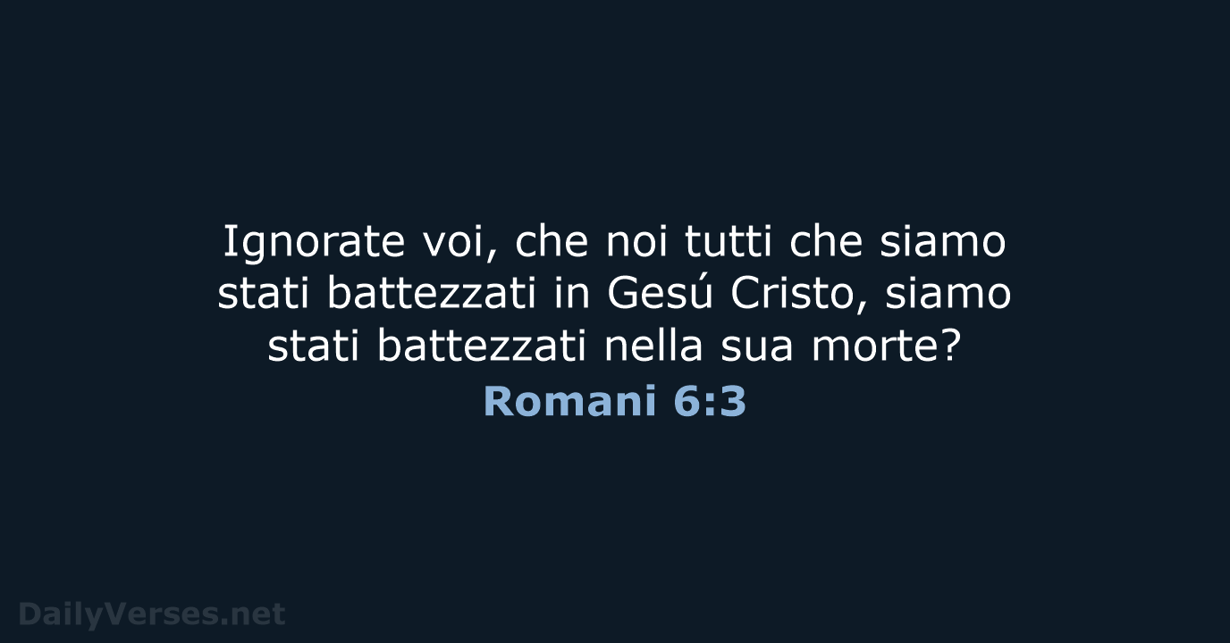 Ignorate voi, che noi tutti che siamo stati battezzati in Gesú Cristo… Romani 6:3
