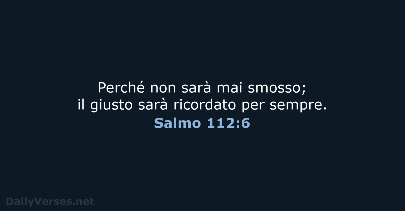 Perché non sarà mai smosso; il giusto sarà ricordato per sempre. Salmo 112:6
