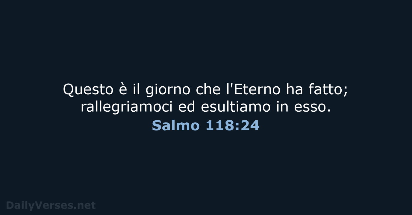 Questo è il giorno che l'Eterno ha fatto; rallegriamoci ed esultiamo in esso. Salmo 118:24