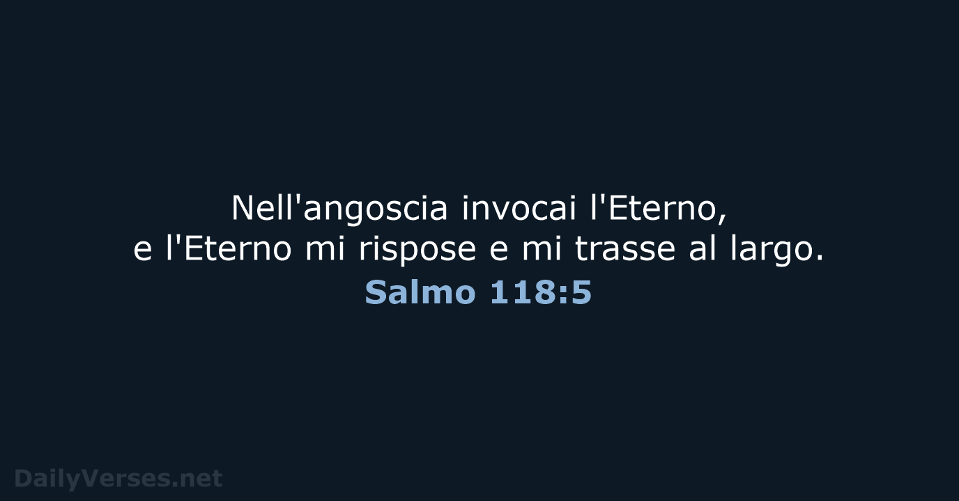 Nell'angoscia invocai l'Eterno, e l'Eterno mi rispose e mi trasse al largo. Salmo 118:5