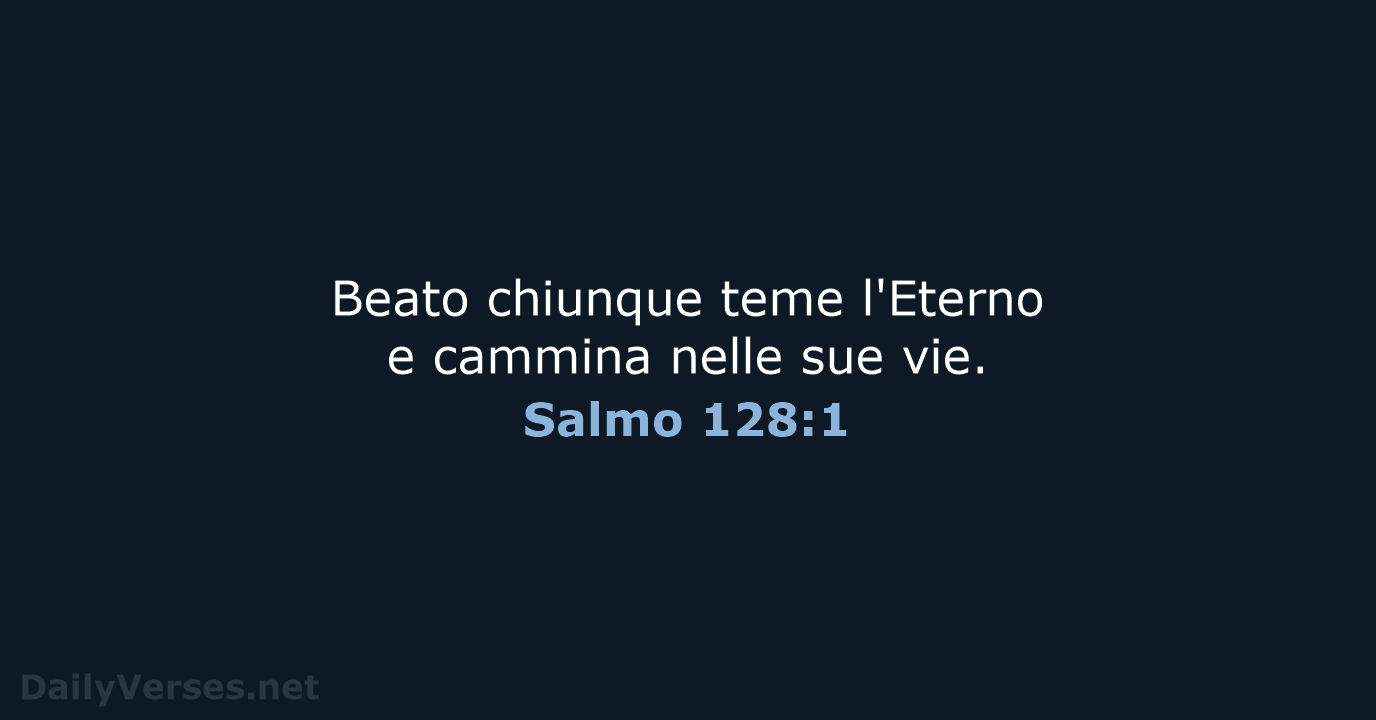 Beato chiunque teme l'Eterno e cammina nelle sue vie. Salmo 128:1