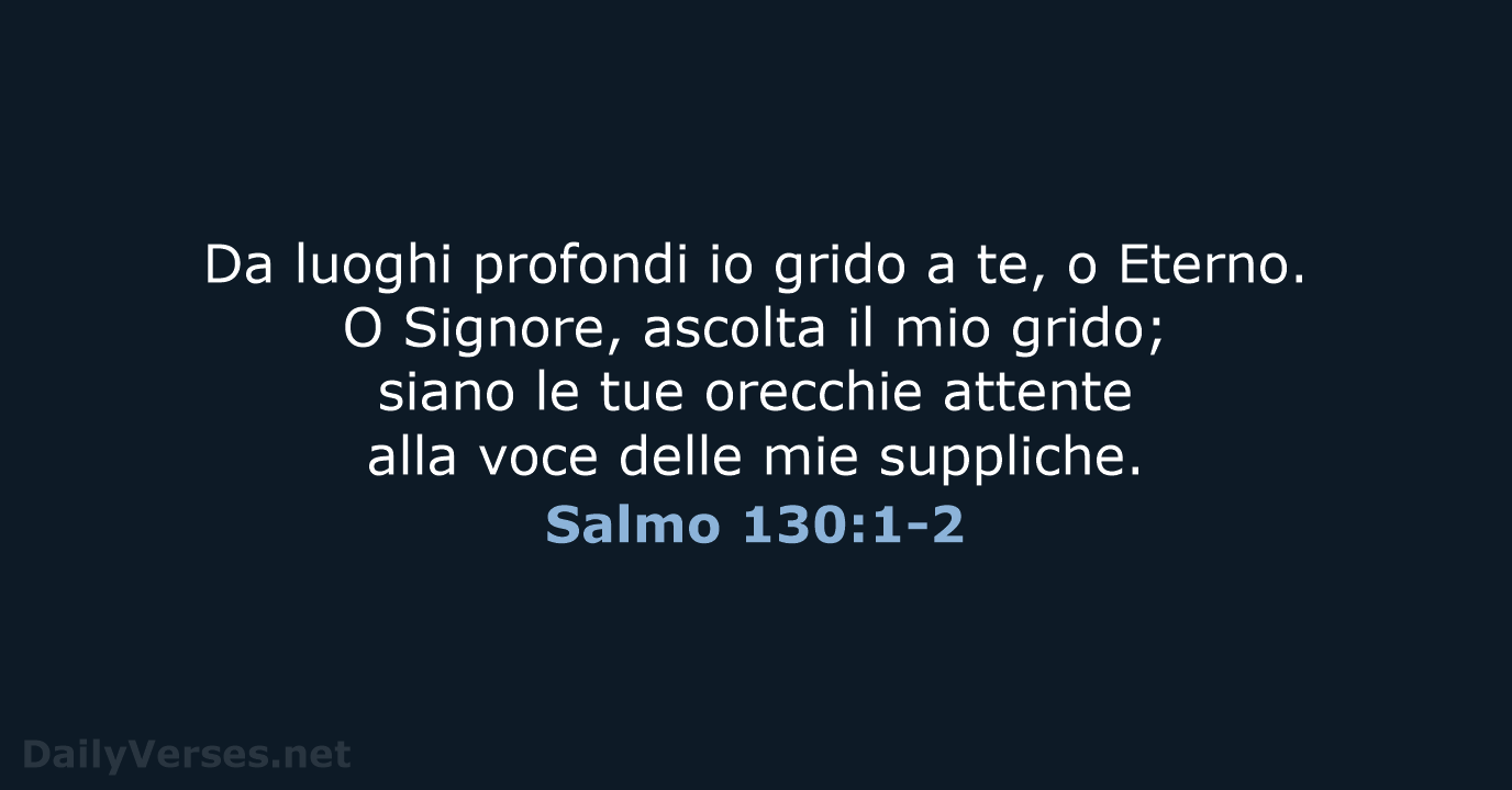 Da luoghi profondi io grido a te, o Eterno. O Signore, ascolta… Salmo 130:1-2