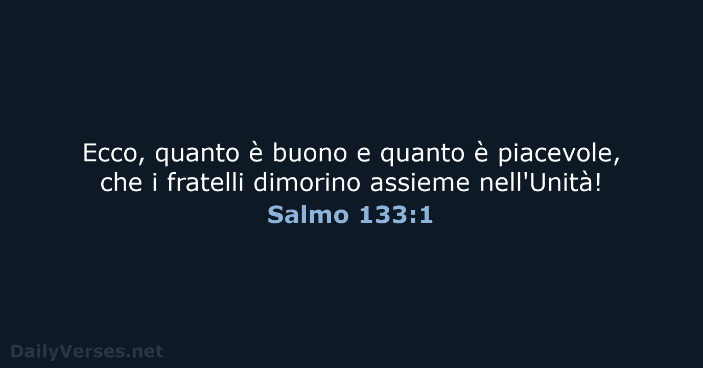 Ecco, quanto è buono e quanto è piacevole, che i fratelli dimorino assieme nell'Unità! Salmo 133:1