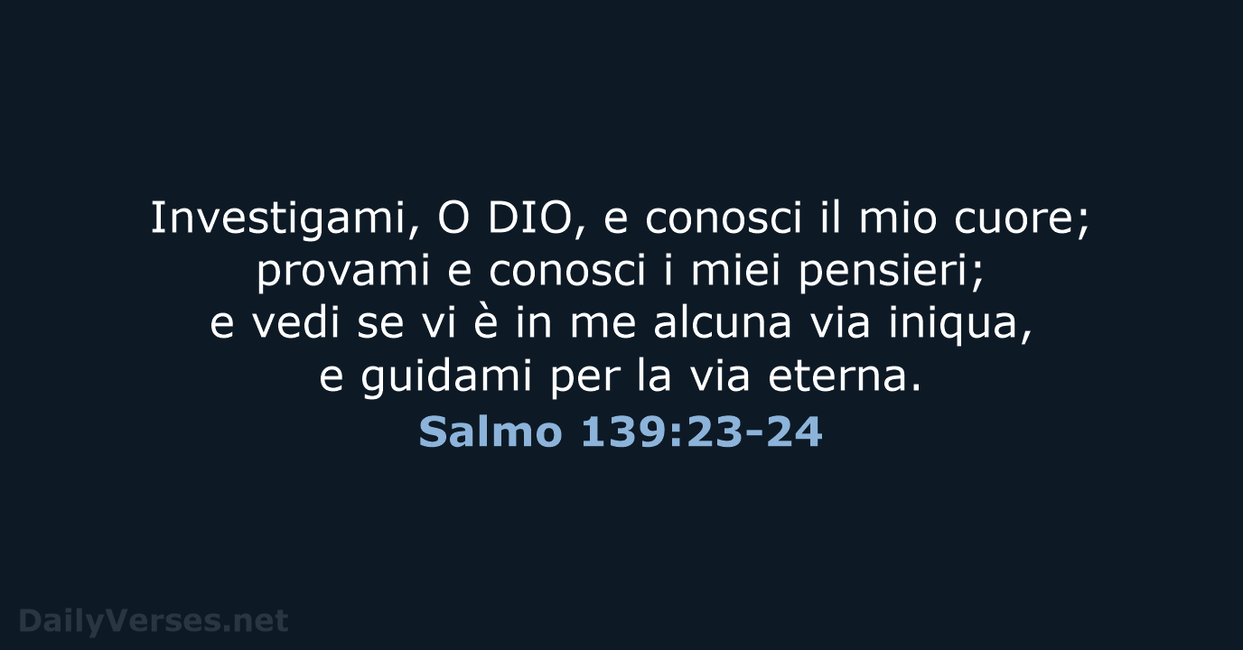 Investigami, O DIO, e conosci il mio cuore; provami e conosci i… Salmo 139:23-24