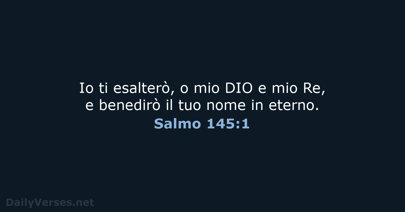 Io ti esalterò, o mio DIO e mio Re, e benedirò il… Salmo 145:1