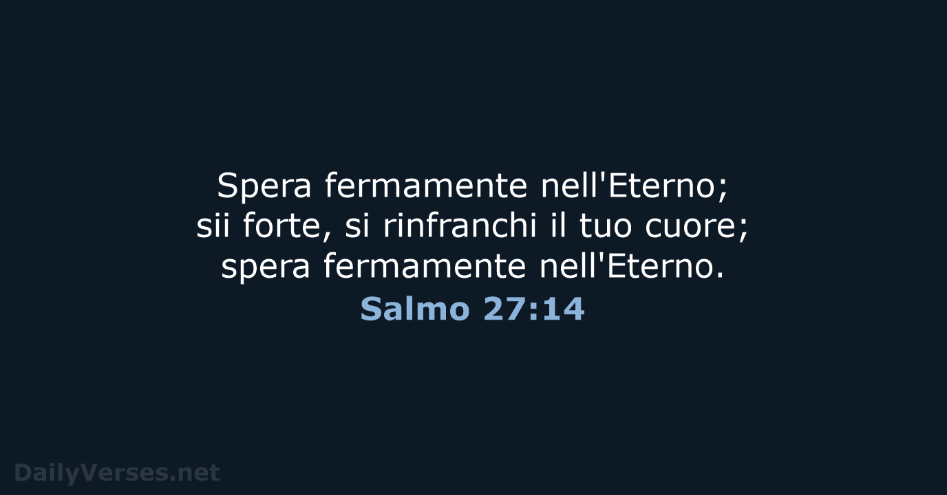 Spera fermamente nell'Eterno; sii forte, si rinfranchi il tuo cuore; spera fermamente nell'Eterno. Salmo 27:14