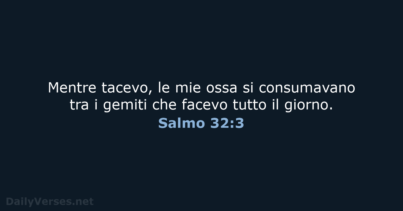 Mentre tacevo, le mie ossa si consumavano tra i gemiti che facevo… Salmo 32:3