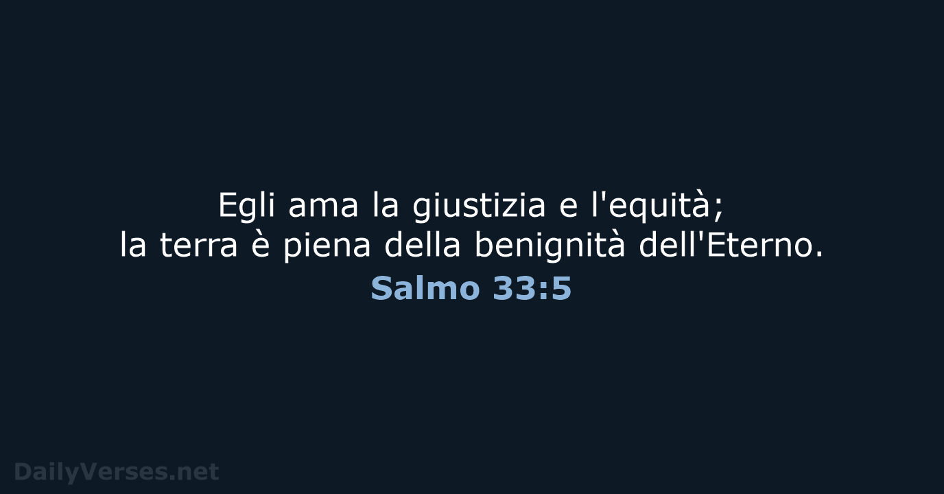 Egli ama la giustizia e l'equità; la terra è piena della benignità dell'Eterno. Salmo 33:5
