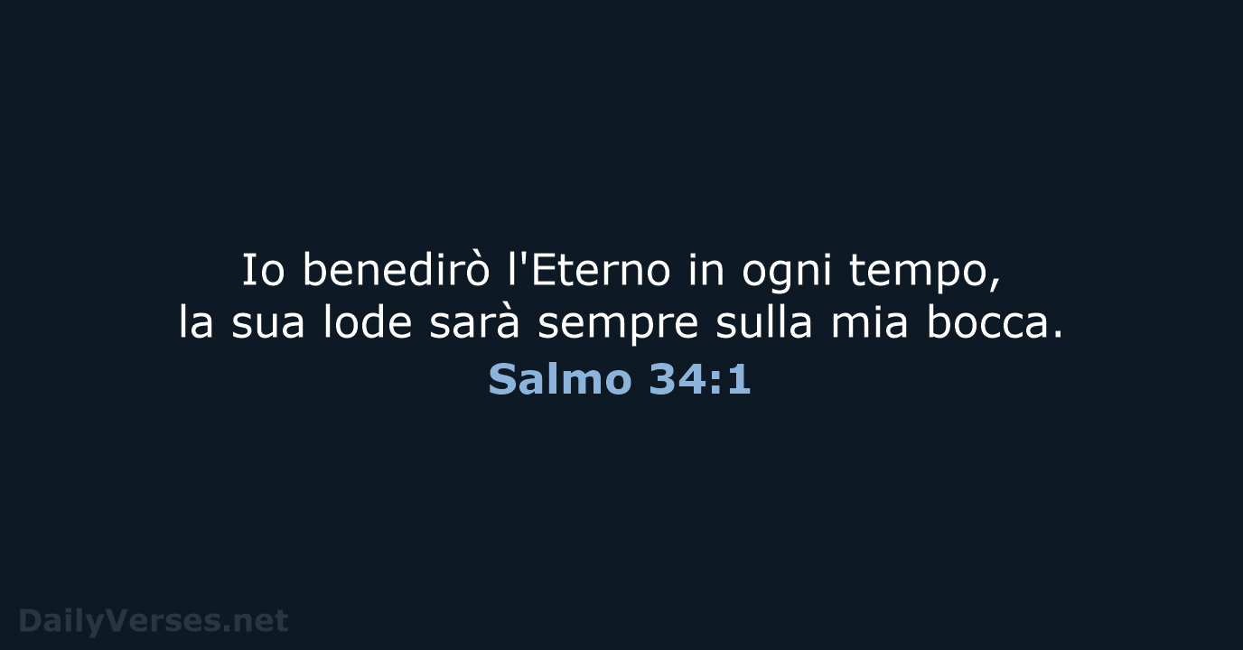 Io benedirò l'Eterno in ogni tempo, la sua lode sarà sempre sulla mia bocca. Salmo 34:1