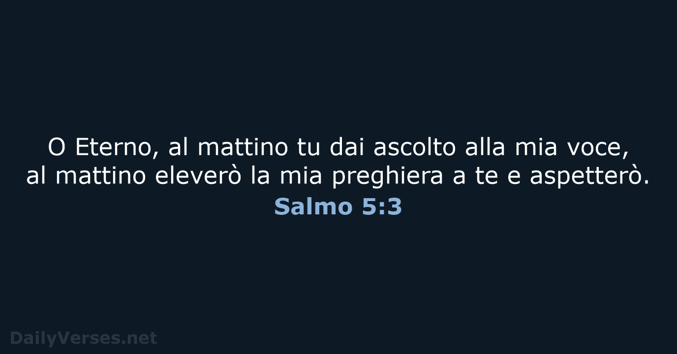 O Eterno, al mattino tu dai ascolto alla mia voce, al mattino… Salmo 5:3