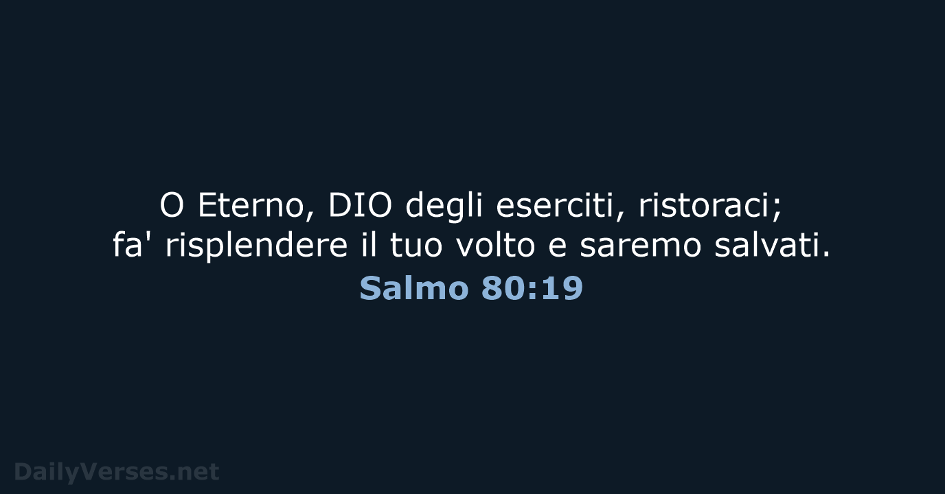 O Eterno, DIO degli eserciti, ristoraci; fa' risplendere il tuo volto e saremo salvati. Salmo 80:19