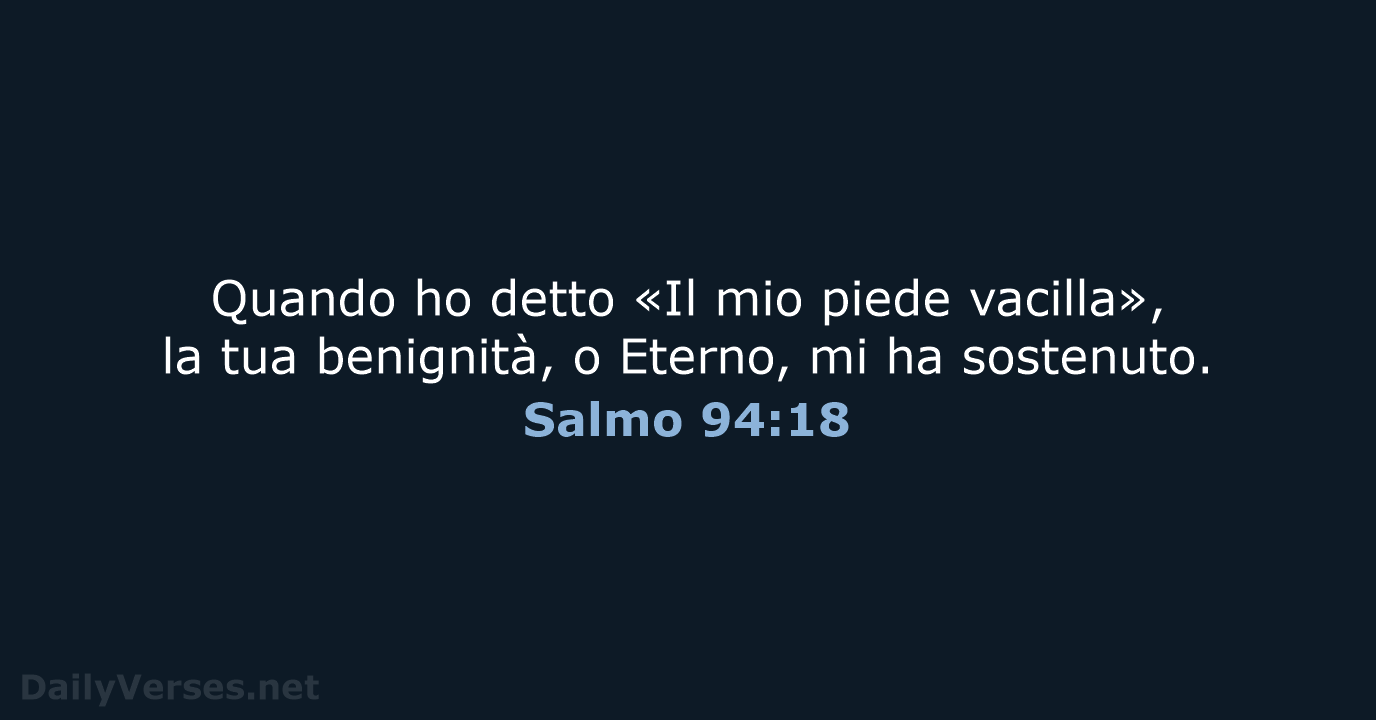 Quando ho detto «Il mio piede vacilla», la tua benignità, o Eterno… Salmo 94:18