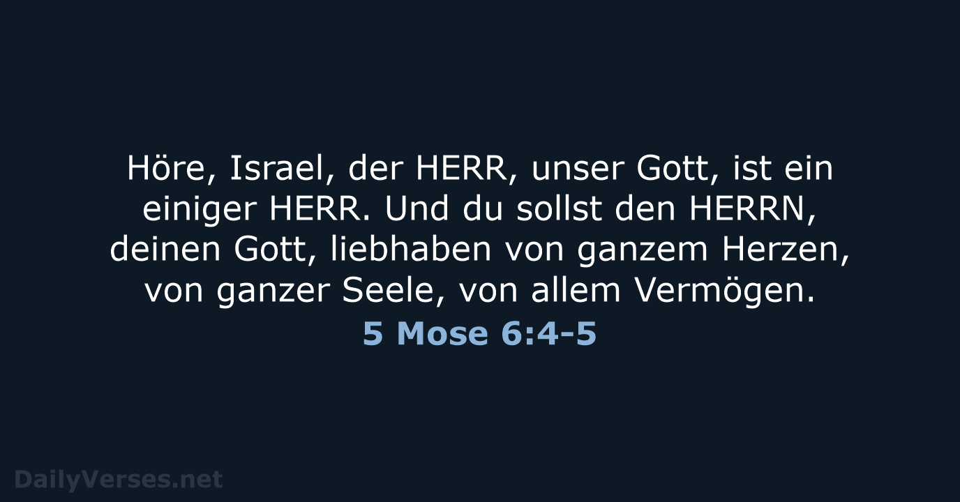 Höre, Israel, der HERR, unser Gott, ist ein einiger HERR. Und du… 5 Mose 6:4-5
