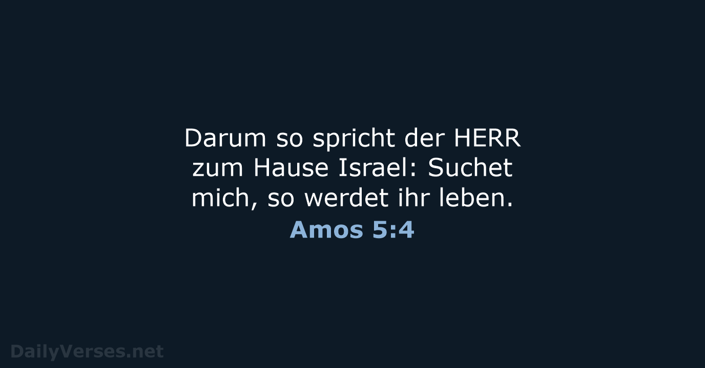 Darum so spricht der HERR zum Hause Israel: Suchet mich, so werdet ihr leben. Amos 5:4