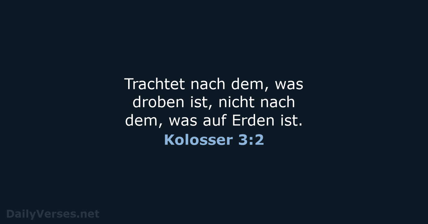 Trachtet nach dem, was droben ist, nicht nach dem, was auf Erden ist. Kolosser 3:2