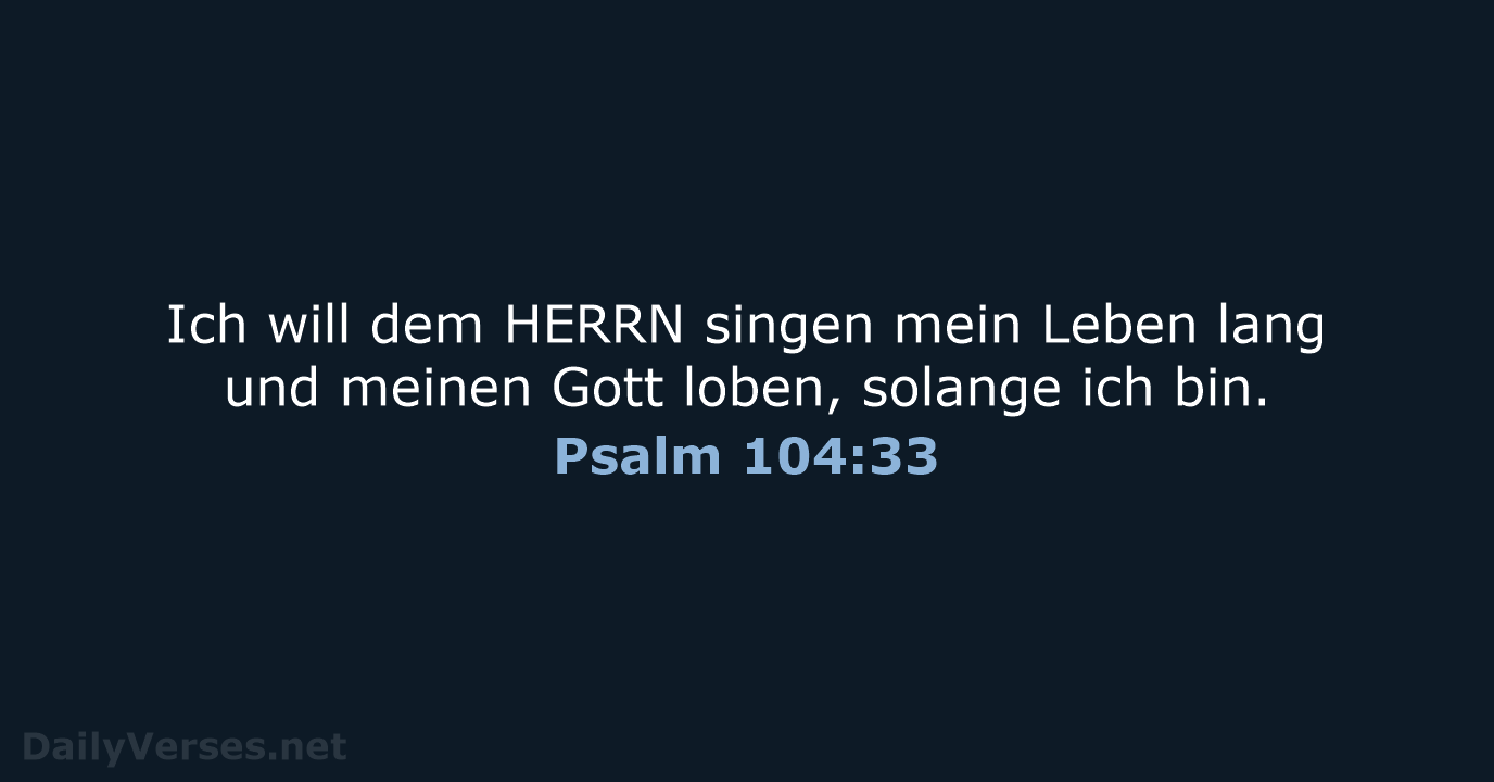 Ich will dem HERRN singen mein Leben lang und meinen Gott loben… Psalm 104:33