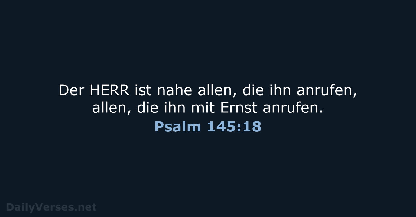 Der HERR ist nahe allen, die ihn anrufen, allen, die ihn mit Ernst anrufen. Psalm 145:18