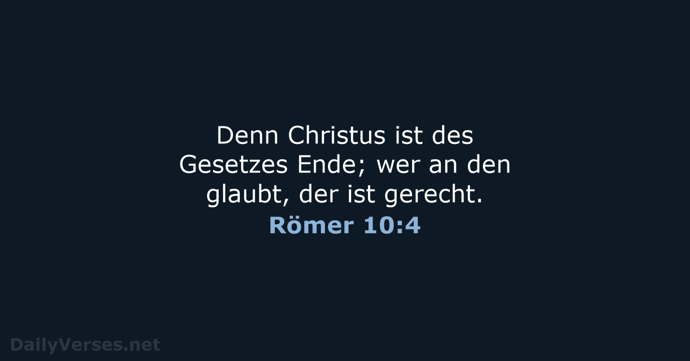 Denn Christus ist des Gesetzes Ende; wer an den glaubt, der ist gerecht. Römer 10:4