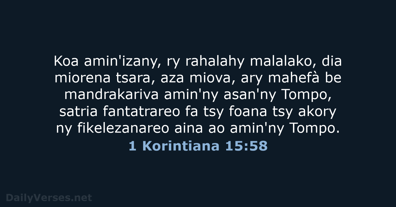 Koa amin'izany, ry rahalahy malalako, dia miorena tsara, aza miova, ary mahefà… 1 Korintiana 15:58