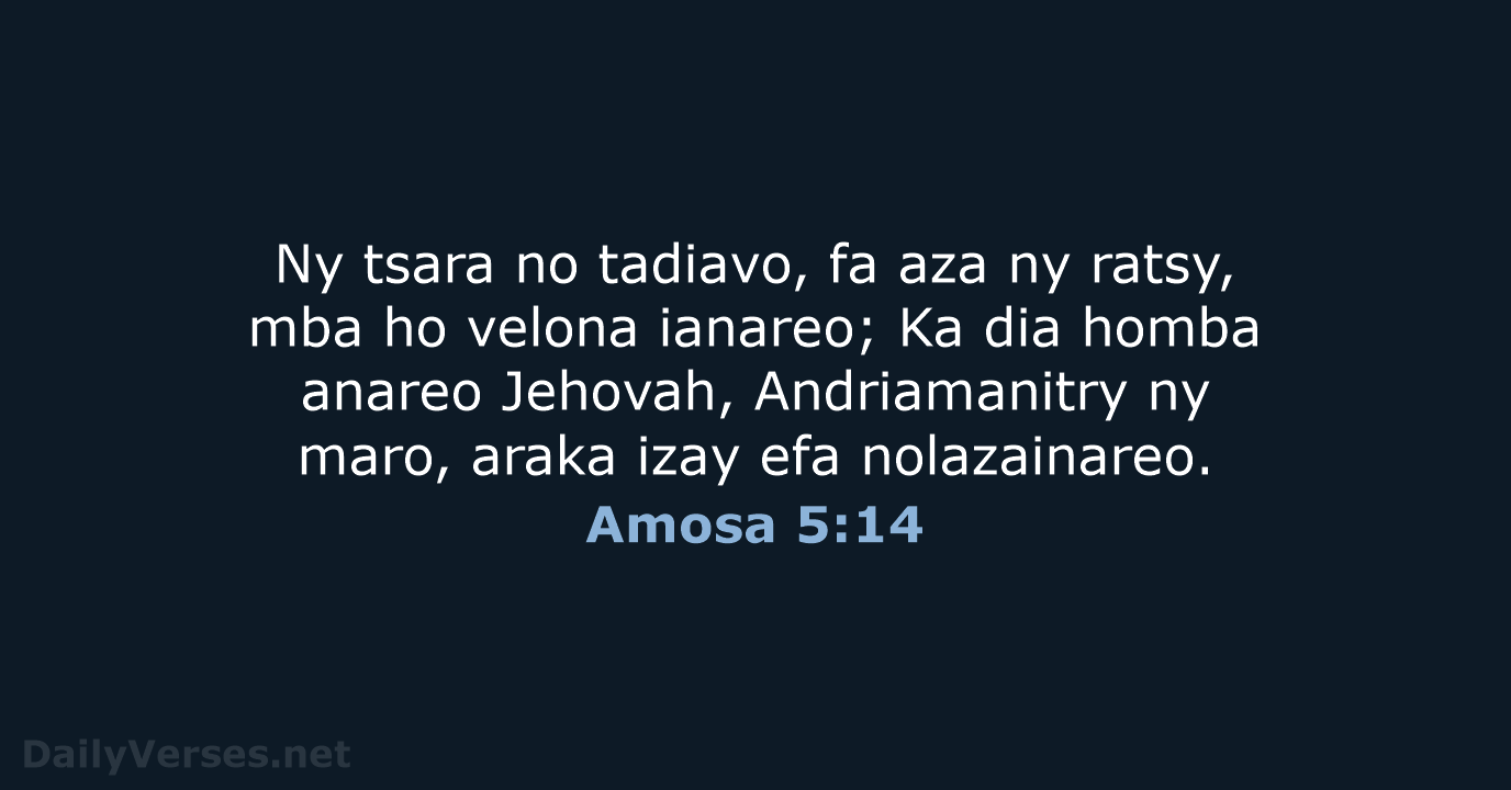 Ny tsara no tadiavo, fa aza ny ratsy, mba ho velona ianareo… Amosa 5:14