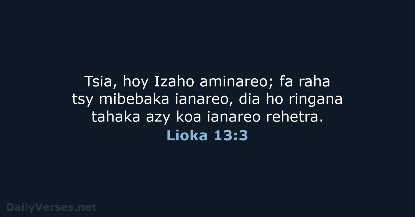 Tsia, hoy Izaho aminareo; fa raha tsy mibebaka ianareo, dia ho ringana… Lioka 13:3