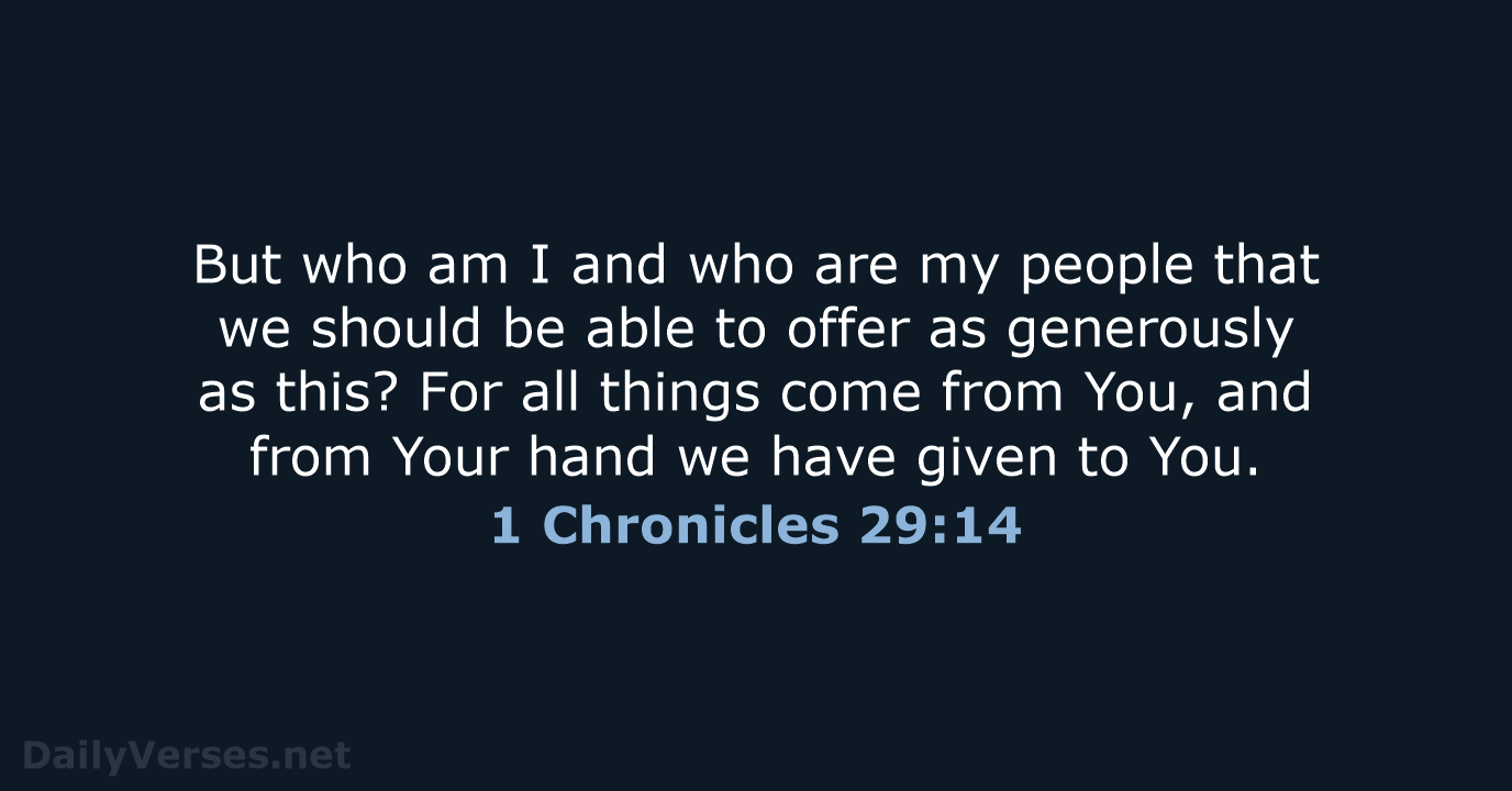 But who am I and who are my people that we should… 1 Chronicles 29:14