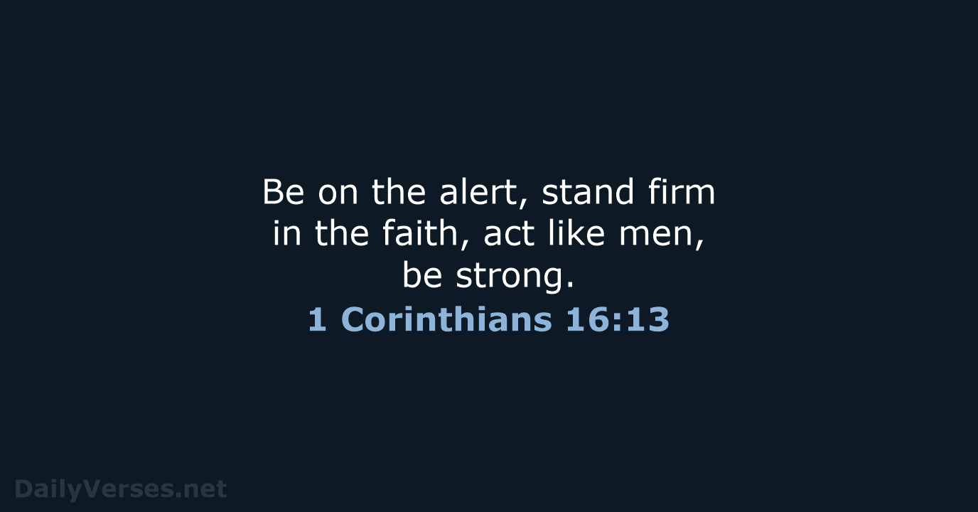 Be on the alert, stand firm in the faith, act like men, be strong. 1 Corinthians 16:13