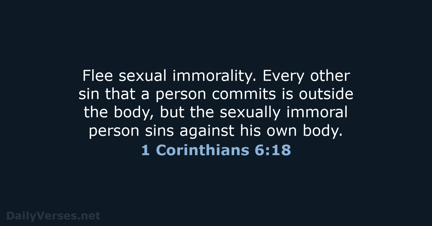 Flee sexual immorality. Every other sin that a person commits is outside… 1 Corinthians 6:18