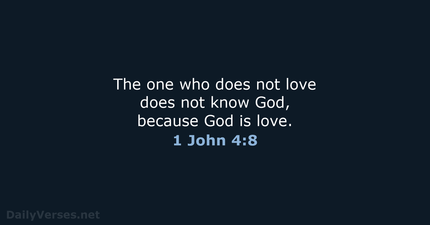 The one who does not love does not know God, because God is love. 1 John 4:8