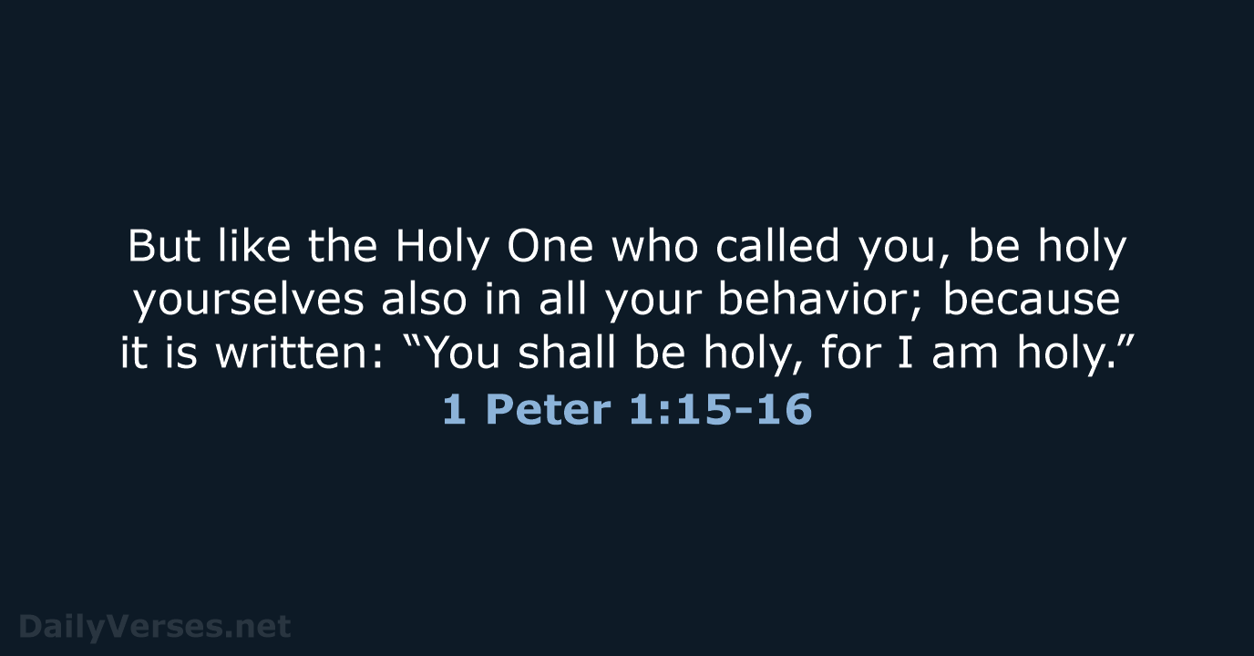 But like the Holy One who called you, be holy yourselves also… 1 Peter 1:15-16