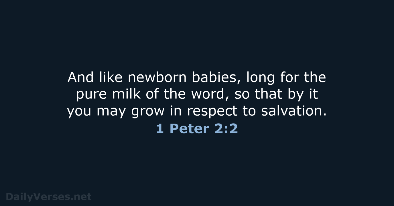 And like newborn babies, long for the pure milk of the word… 1 Peter 2:2