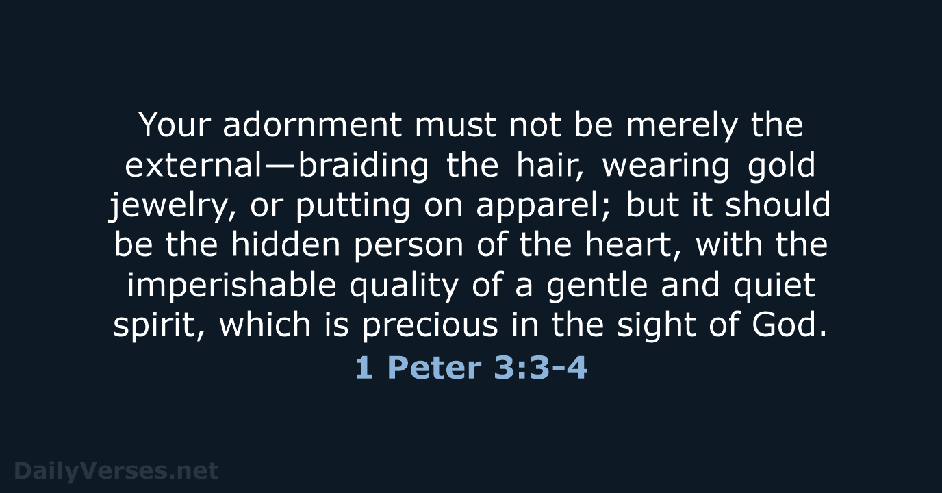 Your adornment must not be merely the external—braiding the hair, wearing gold… 1 Peter 3:3-4