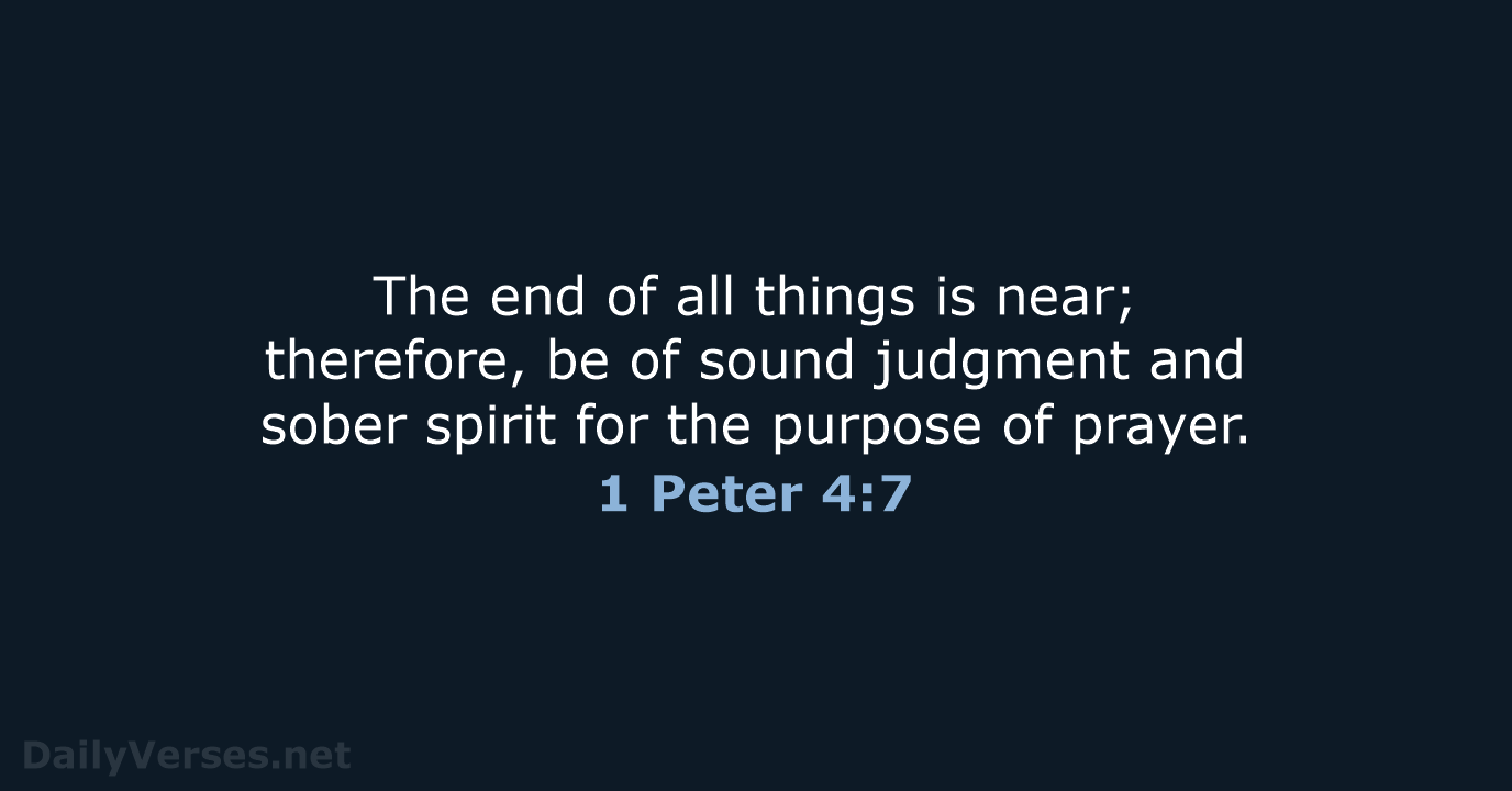 The end of all things is near; therefore, be of sound judgment… 1 Peter 4:7