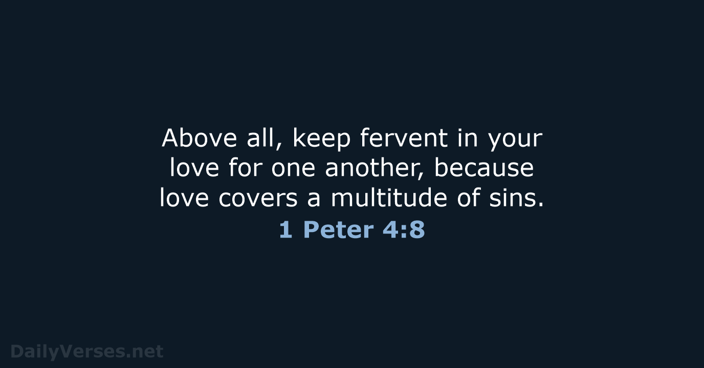 Above all, keep fervent in your love for one another, because love… 1 Peter 4:8