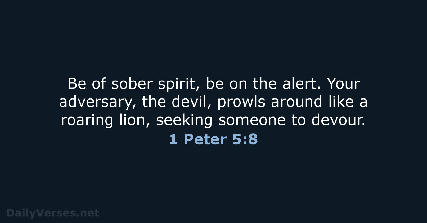 Be of sober spirit, be on the alert. Your adversary, the devil… 1 Peter 5:8