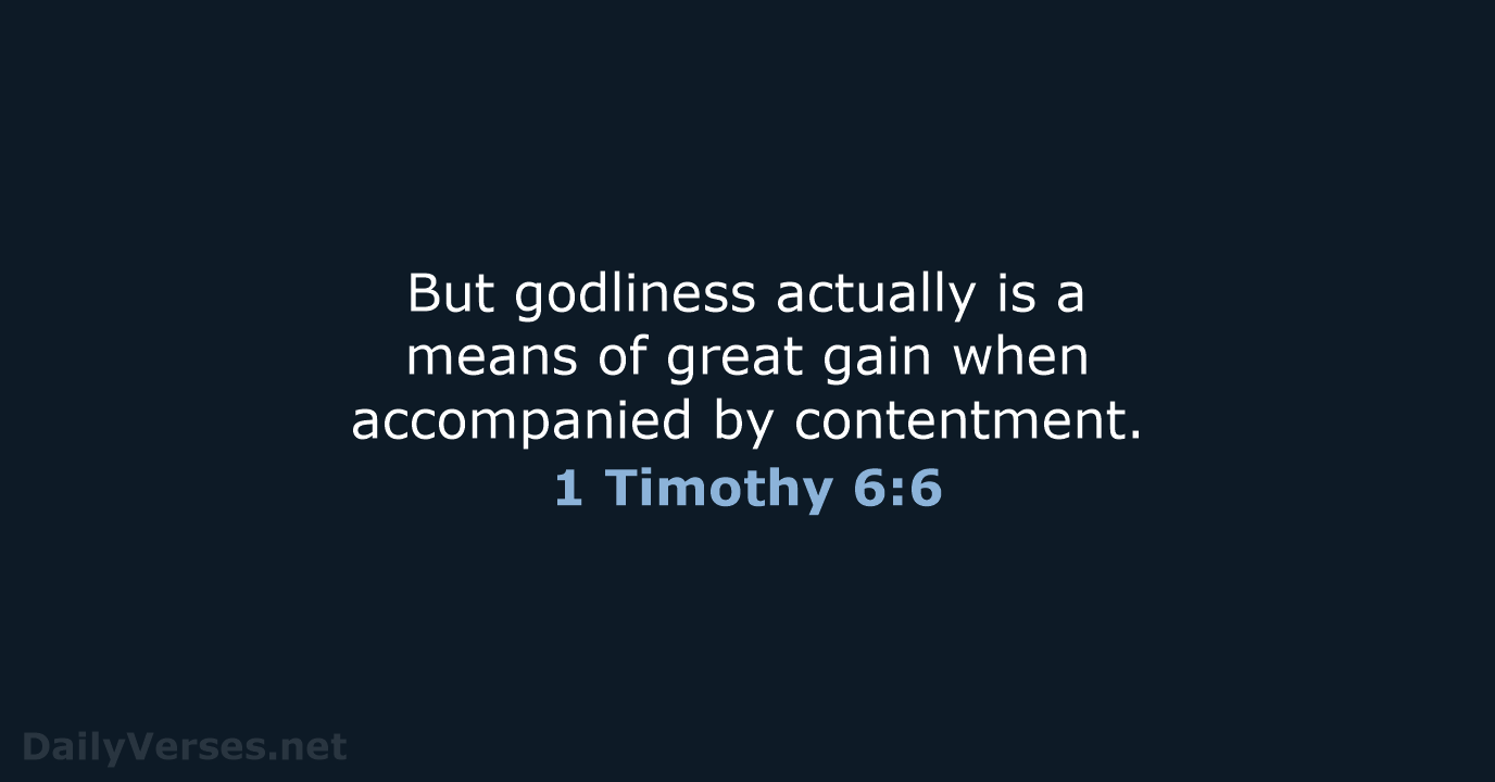 But godliness actually is a means of great gain when accompanied by contentment. 1 Timothy 6:6