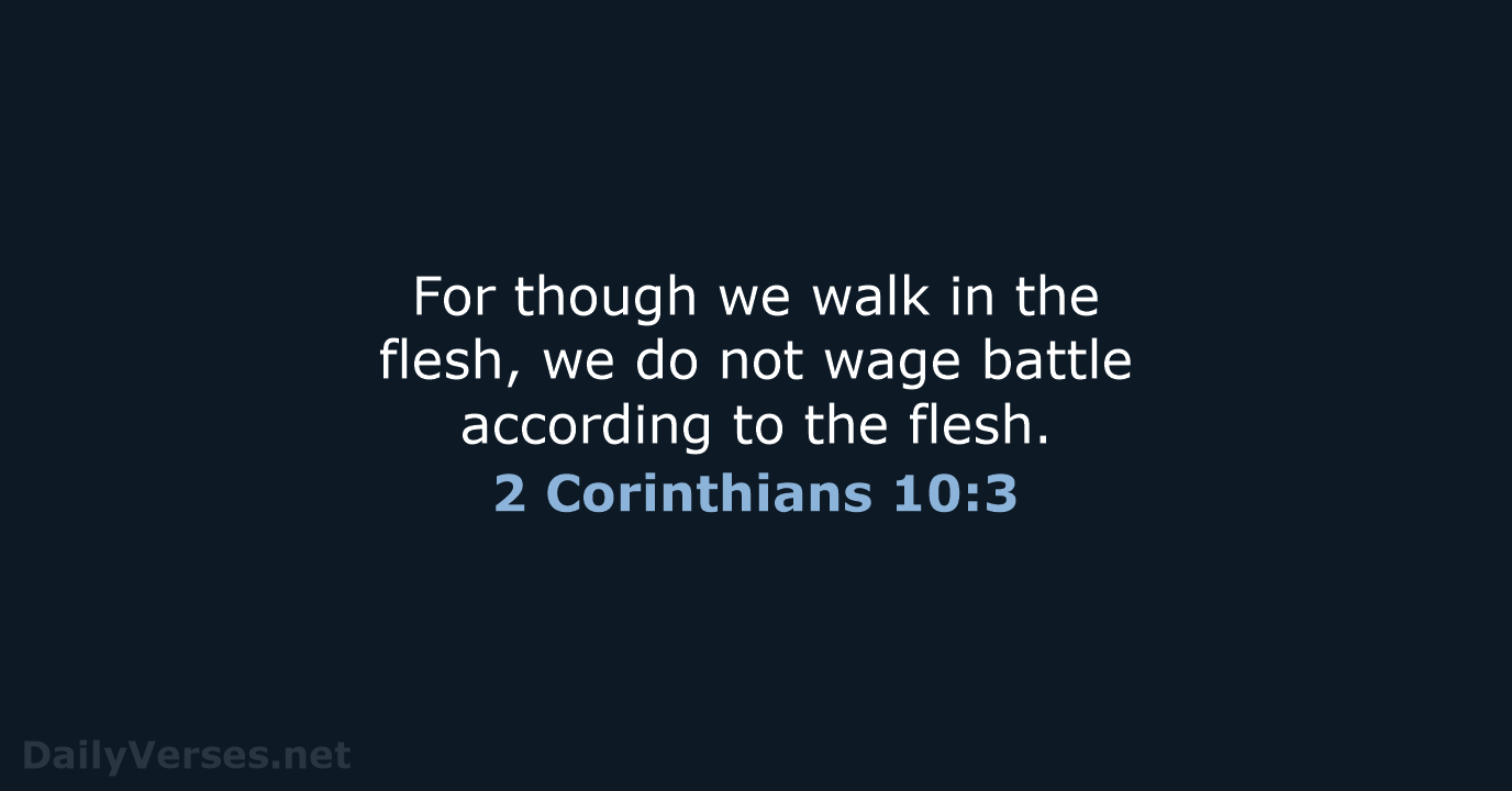 For though we walk in the flesh, we do not wage battle… 2 Corinthians 10:3